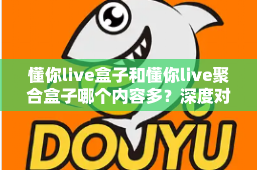 懂你live盒子和懂你live聚合盒子哪个内容多？深度对比解析助你选对不踩坑