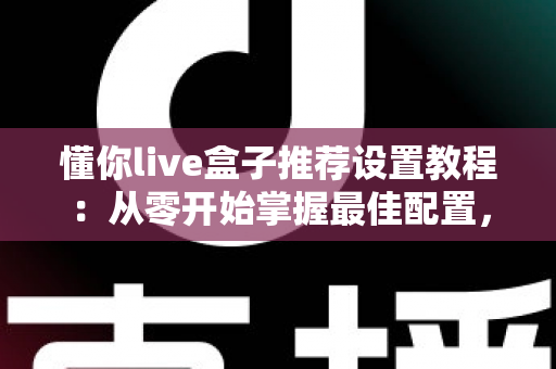懂你live盒子推荐设置教程：从零开始掌握最佳配置，畅享流畅稳定的高清观影体验