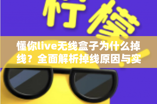 懂你live无线盒子为什么掉线?全面解析掉线原因与实用解决方案 懂你live无线盒子为什么掉线?全面解析掉线原因与实用解决方案