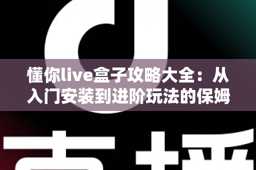 懂你live盒子攻略大全：从入门安装到进阶玩法的保姆级使用指南