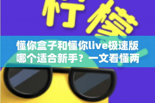 懂你盒子和懂你live极速版哪个适合新手？一文看懂两款产品的区别与选择指南
