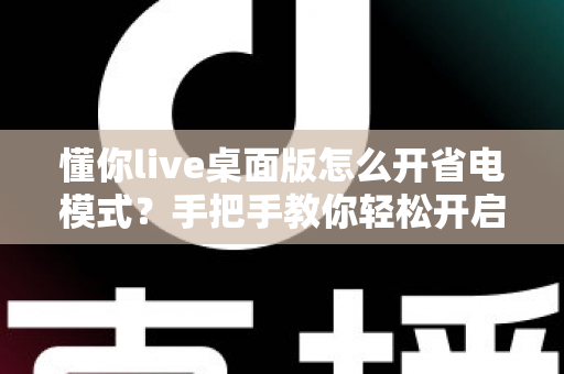 懂你live桌面版怎么开省电模式？手把手教你轻松开启省电模式，告别电量焦虑延长续航