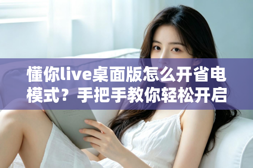 懂你live桌面版怎么开省电模式？手把手教你轻松开启省电模式，告别电量焦虑延长续航
