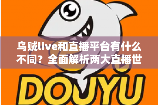 乌贼live和直播平台有什么不同?全面解析两大直播世界的核心差异与选择指南 乌贼live和直播平台有什么不同?全面解析两大直播世界的核心差异与选择指南