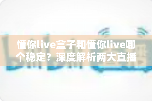 懂你live盒子和懂你live哪个稳定？深度解析两大直播方案的稳定性差异与最佳选择指南