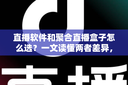 直播软件和聚合直播盒子怎么选？一文读懂两者差异，助你做出明智决策