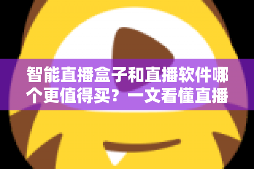 智能直播盒子和直播软件哪个更值得买？一文看懂直播间搭建的最优解，少花冤枉钱