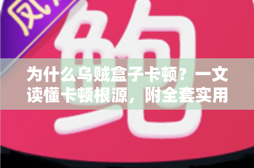 为什么乌贼盒子卡顿？一文读懂卡顿根源，附全套实用优化方案，让观影体验重回丝滑