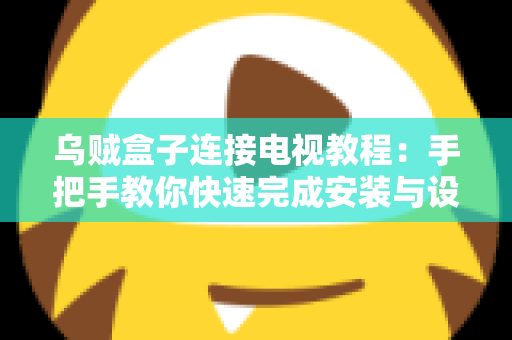 乌贼盒子连接电视教程：手把手教你快速完成安装与设置，轻松畅享大屏影音体验