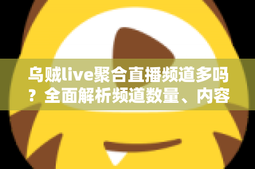 乌贼live聚合直播频道多吗？全面解析频道数量、内容覆盖与观看体验