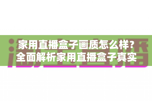 家用直播盒子画质怎么样？全面解析家用直播盒子真实画质表现与选购实用指南