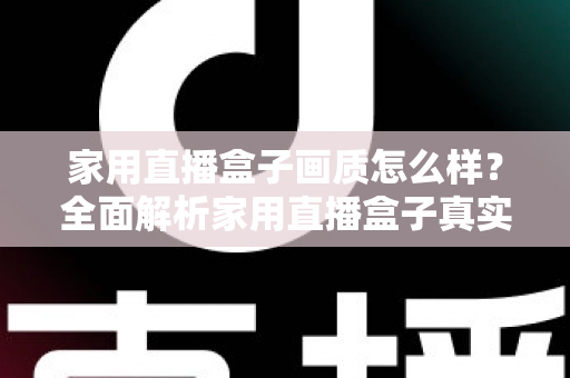 家用直播盒子画质怎么样？全面解析家用直播盒子真实画质表现与选购实用指南