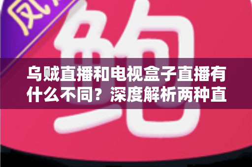 乌贼直播和电视盒子直播有什么不同？深度解析两种直播方式的差异，帮你选出最适合的观看方案