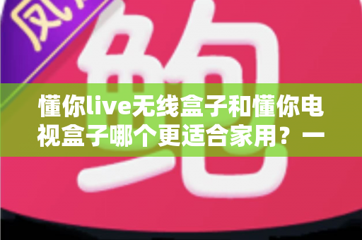 懂你live无线盒子和懂你电视盒子哪个更适合家用?一篇讲透选购门道的深度指南 懂你live无线盒子和懂你电视盒子哪个更适合家用?一篇讲透选购门道的深度指南