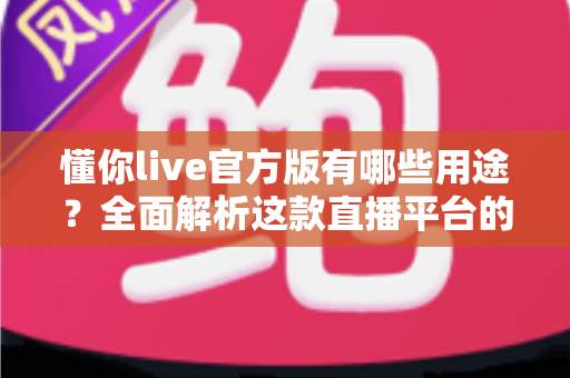 懂你live官方版有哪些用途?全面解析这款直播平台的核心功能与实用价值 懂你live官方版有哪些用途?全面解析这款直播平台的核心功能与实用价值