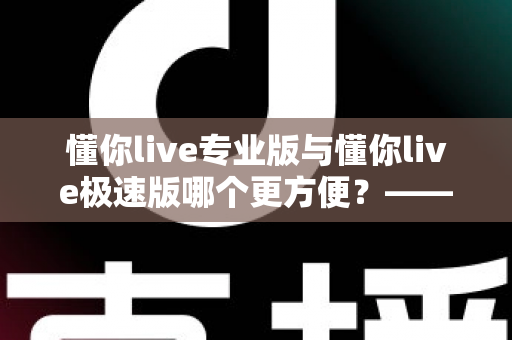 懂你live专业版与懂你live极速版哪个更方便?——全维度对比测评帮你选对版本 懂你live专业版与懂你live极速版哪个更方便?——全维度对比测评帮你选对版本