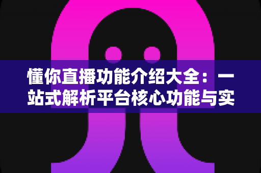 懂你直播功能介绍大全：一站式解析平台核心功能与实用技巧