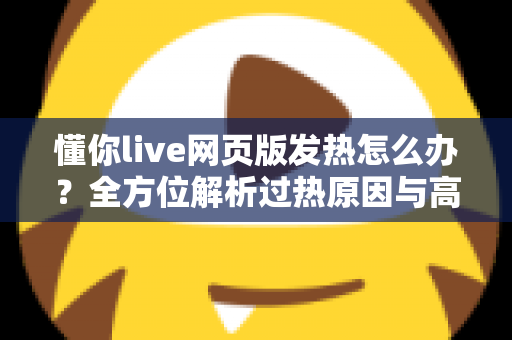 懂你live网页版发热怎么办？全方位解析过热原因与高效降温实用指南