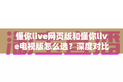 懂你live网页版和懂你live电视版怎么选？深度对比两大版本，助你找到最适合自己的观看方式
