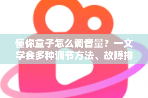懂你盒子怎么调音量？一文学会多种调节方法、故障排查与音质优化全攻略