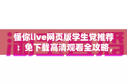 懂你live网页版学生党推荐：免下载高清观看全攻略，宿舍教室随时畅享精彩直播