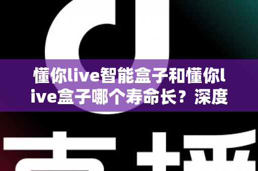 懂你live智能盒子和懂你live盒子哪个寿命长？深度解析两大设备的耐用性与选购指南