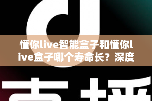 懂你live智能盒子和懂你live盒子哪个寿命长？深度解析两大设备的耐用性与选购指南