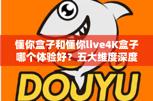 懂你盒子和懂你live4K盒子哪个体验好？五大维度深度对比，教你选出最适合自己的电视盒子