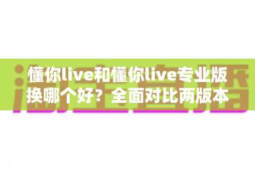 懂你live和懂你live专业版换哪个好?全面对比两版本差异与选购指南 懂你live和懂你live专业版换哪个好?全面对比两版本差异与选购指南