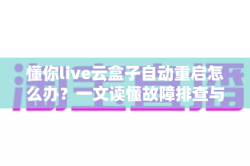 懂你live云盒子自动重启怎么办？一文读懂故障排查与实用解决指南