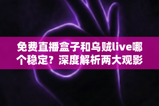 免费直播盒子和乌贼live哪个稳定？深度解析两大观影方案的优劣与选择指南