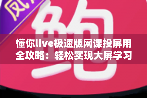 懂你live极速版网课投屏用全攻略：轻松实现大屏学习，护眼高效一步到位