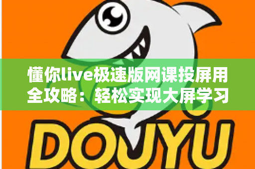 懂你live极速版网课投屏用全攻略：轻松实现大屏学习，护眼高效一步到位