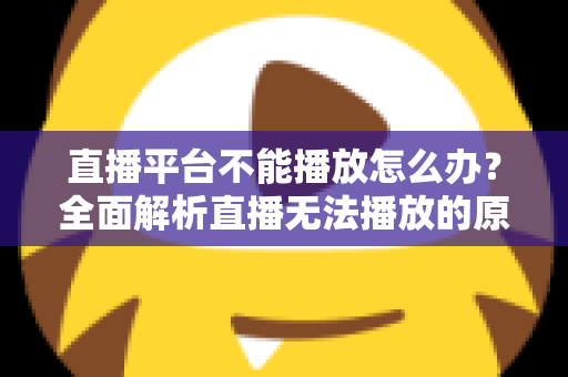 直播平台不能播放怎么办？全面解析直播无法播放的原因与高效解决方法指南