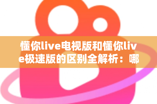 懂你live电视版和懂你live极速版的区别全解析：哪个版本更适合你的观影需求？