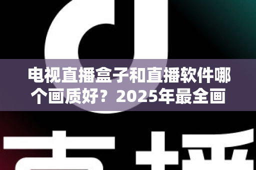 电视直播盒子和直播软件哪个画质好？2025年最全画质对比与选购指南