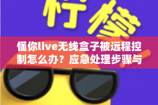 懂你live无线盒子被远程控制怎么办？应急处理步骤与安全防护全攻略