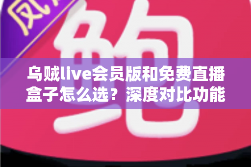 乌贼live会员版和免费直播盒子怎么选？深度对比功能、价格与使用体验的完整选购指南