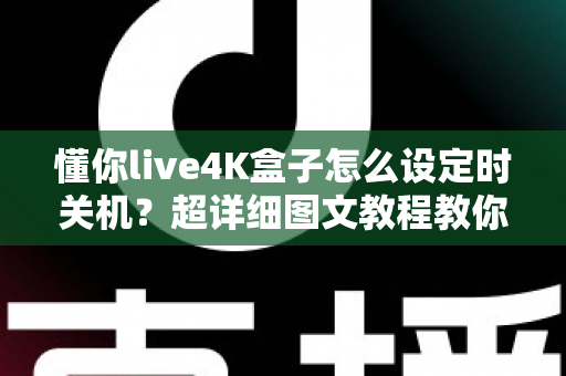 懂你live4K盒子怎么设定时关机？超详细图文教程教你一键搞定自动关机与定时休眠设置