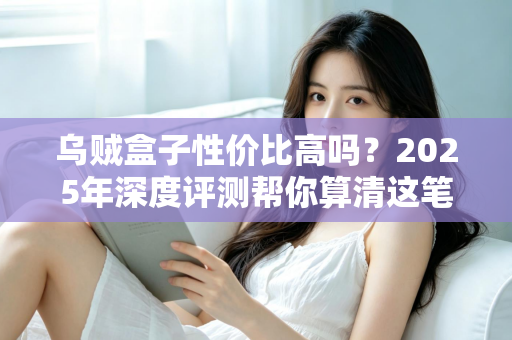 乌贼盒子性价比高吗？2025年深度评测帮你算清这笔购买账