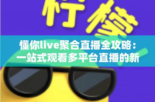 懂你live聚合直播全攻略：一站式观看多平台直播的新手进阶指南