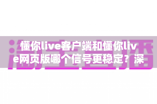懂你live客户端和懂你live网页版哪个信号更稳定?深度对比分析帮你选出最适合的观看方式 懂你live客户端和懂你live网页版哪个信号更稳定?深度对比分析帮你选出最适合的观看方式