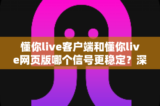 懂你live客户端和懂你live网页版哪个信号更稳定？深度对比分析帮你选出最适合的观看方式