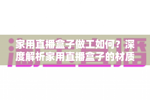 家用直播盒子做工如何？深度解析家用直播盒子的材质工艺与选购指南
