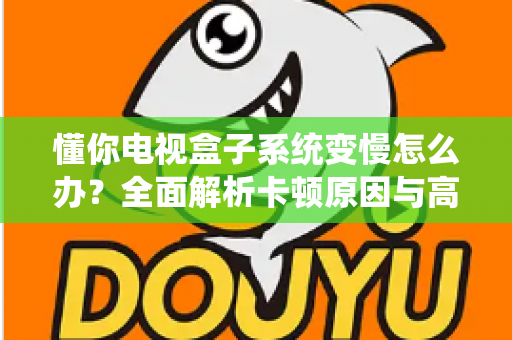 懂你电视盒子系统变慢怎么办?全面解析卡顿原因与高效解决技巧,让你的电视盒子重获新生 懂你电视盒子系统变慢怎么办?全面解析卡顿原因与高效解决技巧,让你的电视盒子重获新生