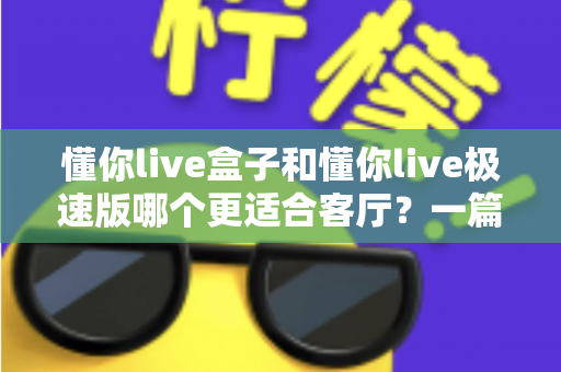 懂你live盒子和懂你live极速版哪个更适合客厅？一篇文章帮你选对家庭影音方案