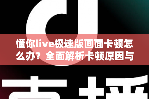 懂你live极速版画面卡顿怎么办？全面解析卡顿原因与实用解决方案指南