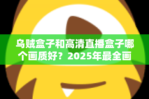 乌贼盒子和高清直播盒子哪个画质好?2025年最全画质对比评测指南 乌贼盒子和高清直播盒子哪个画质好?2025年最全画质对比评测指南