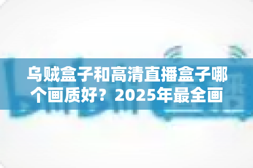 乌贼盒子和高清直播盒子哪个画质好？2025年最全画质对比评测指南