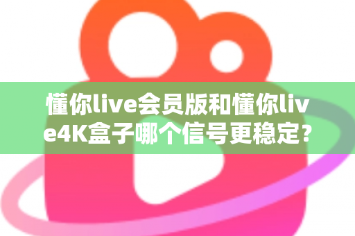 懂你live会员版和懂你live4K盒子哪个信号更稳定?深度对比解析帮你选对观影方案 懂你live会员版和懂你live4K盒子哪个信号更稳定?深度对比解析帮你选对观影方案